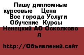 Пишу дипломные курсовые  › Цена ­ 2 000 - Все города Услуги » Обучение. Курсы   . Ненецкий АО,Осколково д.